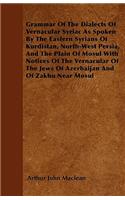 Grammar Of The Dialects Of Vernacular Syriac As Spoken By The Eastern Syrians Of Kurdistan, North-West Persia, And The Plain Of Mosul With Notices Of The Vernacular Of The Jews Of Azerbaijan And Of Zakhu Near Mosul