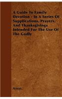A Guide To Family Devotion - In A Series Of Supplications, Prayers, And Thanksgivings Intended For The Use Of The Godly