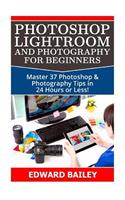 Photoshop Lightroom and Photography for Beginners: Master 37 Photoshop & Photography Tips in 24 Hours or Less!