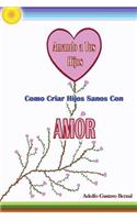Amando A Tus Hijos - Como Criar Hijos Sanos Con Amor