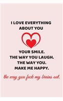 I love everything about you. Your smile. The way you laugh. The way you make me happy. The way you fuck my brains out.