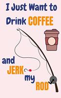 I Just Want To Drink Coffee And Jerk My Rod: Coffee And Fishing Gifts For Men... Lined Paperback Journal