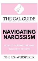 Gal Guide to Navigating Narcissism: How to Survive the Love You Hate to Love