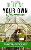 Building You Own Greenhouse: A Complete Beginner's Guide on How to Grow your Garden with Hydroponic Systems and Produce Your Healthy Vegetables at Home