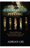 How to Be a Christian Psychic: What the Bible Says about Mediums, Healers and Paranormal Investigators