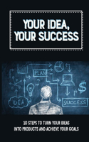 Your Idea, Your Success: 10 Steps To Turn Your Ideas Into Products And Achieve Your Goals: How To Achieve A Goal Successfully