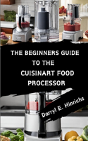 Beginner's Guide to the Cuisinart Food Processor: Master Your Kitchen with Easy Recipes, Tips, and Techniques for the Cuisinart Food Processor