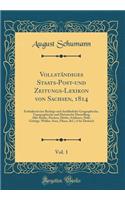 VollstÃ¤ndiges Staats-Post-Und Zeitungs-Lexikon Von Sachsen, 1814, Vol. 1: Enthaltend Eine Richtige Und AusfÃ¼hrliche Geographische, Topographische Und Historische Darstellung Aller StÃ¤dte, Flecken, DÃ¶rfer, SchlÃ¶sser, HÃ¶fe, Gebirge, WÃ¤lder, Se