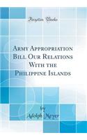 Army Appropriation Bill Our Relations with the Philippine Islands (Classic Reprint)