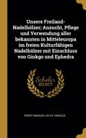 Unsere Freiland-Nadelhölzer; Anzucht, Pflege und Verwendung aller bekannten in Mitteleuropa im freien Kulturfähigen Nadelhölzer mit Einschluss von Ginkgo und Ephedra