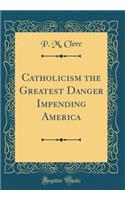 Catholicism the Greatest Danger Impending America (Classic Reprint)