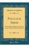 Peculium Abrae: Grammatica Hebraea una Cum Latino Nuper Edita per Doctiss (Classic Reprint)