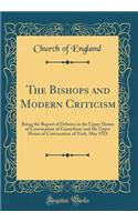 The Bishops and Modern Criticism: Being the Report of Debates in the Upper House of Convocation of Canterbury and the Upper House of Convocation of York, May 1922 (Classic Reprint)