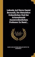 Lobrede Auf Herrn Daniel Bernoulli, Der Naturlehre Ordentlichen Und Der Artzneykunde Ausserordentlichen Professor Zu Basel...