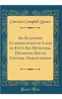 An Economic Classification of Land in Fifty-Six Municipal Divisions, South Central Saskatchewan (Classic Reprint)