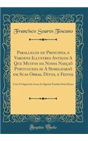 Parallelos de Principes, E Varoens Illustres Antigos a Que Muitos Da Nossa NasÃ§aÃµ Portugueza Se a SemelharaÃµ Em Suas Obras, Ditos, E Feitos: Com a Origem Das Armas de Algumas Familias Deste Reyno (Classic Reprint)