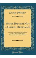 Water Baptism Not a Gospel Ordinance: Proved by Observations and Remarks on the Letter of Elisha Bates, Addressed to the Society of Friends (Classic Reprint)