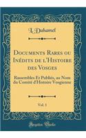 Documents Rares ou Inédits de l'Histoire des Vosges, Vol. 1: Rassembles Et Publiés, au Nom du Comité d'Histoire Vosgienne (Classic Reprint)
