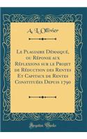 Le Plagiaire DÃ©masquÃ©, Ou RÃ©ponse Aux RÃ©flexions Sur Le Projet de RÃ©duction Des Rentes Et Capitaux de Rentes ConstituÃ©es Depuis 1790 (Classic Reprint)
