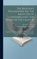 The Religious Philosopher, Or, The Right Use Of Contemplating The Works Of The Creator: I. In The Wonderful Structure Of Animal Bodies, And ... Man, Ii. In The ... Formation Of The Elements, And Their Various Effects Upon Animal And Veg