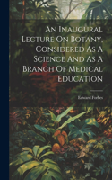 Inaugural Lecture On Botany, Considered As A Science And As A Branch Of Medical Education