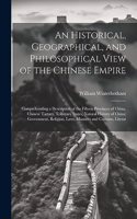 Historical, Geographical, and Philosophical View of the Chinese Empire: Comprehending a Description of the Fifteen Provinces of China, Chinese Tartary, Tributary States; Natural History of China; Government, Religion, La