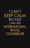 I Can't Keep Calm Because I Am An International Travel Counselor