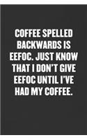 Coffee Spelled Backwards Is Eefoc. Just Know That I Don't Give Eefoc Until I've Had My Coffee.