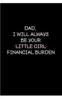 Dad I will always be your little girl financial burden: Perfect funny saying journal / notebook gift for dad. Happy Father's Day.