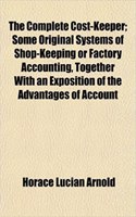 The Complete Cost-Keeper; Some Original Systems of Shop-Keeping or Factory Accounting, Together with an Exposition of the Advantages of Account: (English)