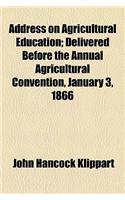Address on Agricultural Education; Delivered Before the Annual Agricultural Convention, January 3, 1866