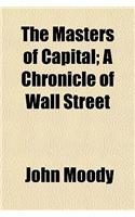 The Masters of Capital; A Chronicle of Wall Street