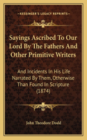 Sayings Ascribed To Our Lord By The Fathers And Other Primitive Writers