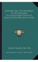 Histoire Des Controverses Et Des Matieres Ecclesiastiques Traite'es Dans Le Dixie'Me Siecle (1699): (French)