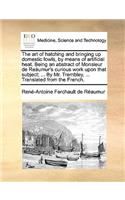 Art of Hatching and Bringing Up Domestic Fowls, by Means of Artificial Heat. Being an Abstract of Monsieur de Reumur's Curious Work Upon That Subject; ... by Mr. Trembley, ... Translated from the French.