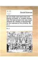 An Out of the Road Visit to the Lord Bishop of Exeter: Or, a Better Answer Than the Best Answer Ever Was Made. Wherein Mr. Hoadly Is Reprimanded for His Rudeness to His Lordship. by A. J.