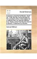 A Sermon, Preached at Boston, April 25, 1799; The Day Recommended by the President of the United States for a National Fast. by Samuel Stillman, D.D. Pastor of the First Baptist Church in Boston. Published by Request.