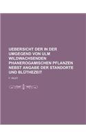 Uebersicht Der in Der Umgegend Von Ulm Wildwachsenden Phanerogamischen Pflanzen Nebst Angabe Der Standorte Und Bluthezeit: (English)