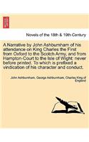 Narrative by John Ashburnham of His Attendance on King Charles the First from Oxford to the Scotch Army, and from Hampton-Court to the Isle of Wig