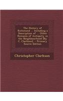 The History of Richmond ... Including a Description of ... Other Remains of Antiquity in the Neighbourhood [By C. Clarkson]. - Primary Source Edition