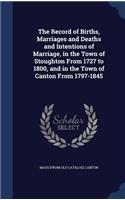 The Record of Births, Marriages and Deaths and Intentions of Marriage, in the Town of Stoughton From 1727 to 1800, and in the Town of Canton From 1797-1845