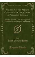 Wilkes Booth's Private Confession of the Murder of President Lincoln: And His Terrible Oath of Vengeance; Furnished by an Escaped Confederate (Classic Reprint)
