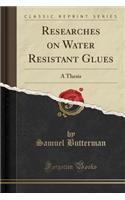 Researches on Water Resistant Glues: A Thesis (Classic Reprint)