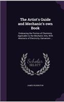 The Artist's Guide and Mechanic's Own Book: Embracing the Portion of Chemistry Applicable to the Mechanic Arts, with Abstracts of Electricity, Galvanism ...