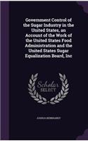 Government Control of the Sugar Industry in the United States, an Account of the Work of the United States Food Administration and the United States Sugar Equalization Board, Inc
