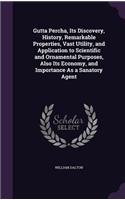Gutta Percha, Its Discovery, History, Remarkable Properties, Vast Utility, and Application to Scientific and Ornamental Purposes, Also Its Economy, and Importance As a Sanatory Agent