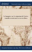 Le Banquier: Ou, Le Negociant de Geneve: Comedie En Trois Actes Et En Vers Libres