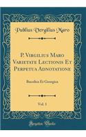 P. Virgilius Maro Varietate Lectionis Et Perpetua Adnotatione, Vol. 1: Bucolica Et Georgica (Classic Reprint): Bucolica Et Georgica (Classic Reprint)