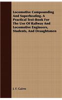 Locomotive Compounding and Superheating. a Practical Text-Book for the Use of Railway and Locomotive Engineers, Students, and Draughtsmen