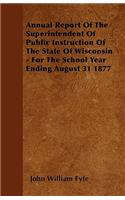 Annual Report Of The Superintendent Of Public Instruction Of The State Of Wisconsin - For The School Year Ending August 31 1877